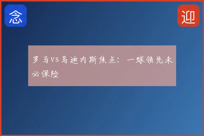 罗马vs乌迪内斯焦点:一球领先未必保险